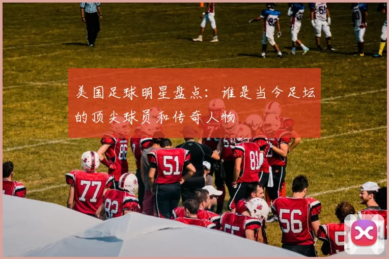 美国足球明星盘点：谁是当今足坛的顶尖球员和传奇人物