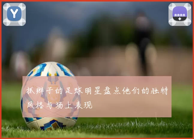 抓辫子的足球明星盘点他们的独特风格与场上表现