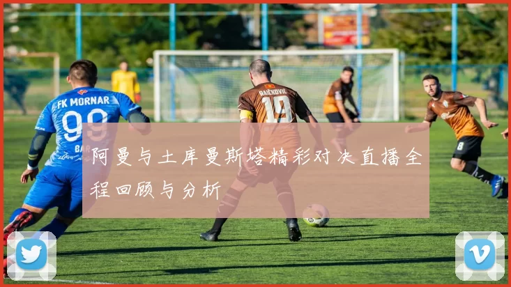 阿曼与土库曼斯塔精彩对决直播全程回顾与分析