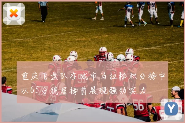 重庆飞盘队在城市马拉松积分榜中以65分稳居榜首展现强劲实力