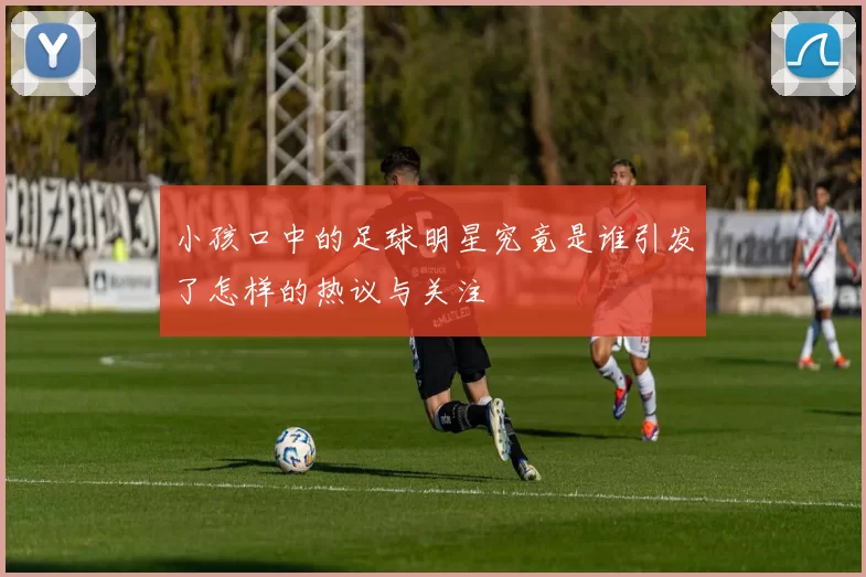 小孩口中的足球明星究竟是谁引发了怎样的热议与关注