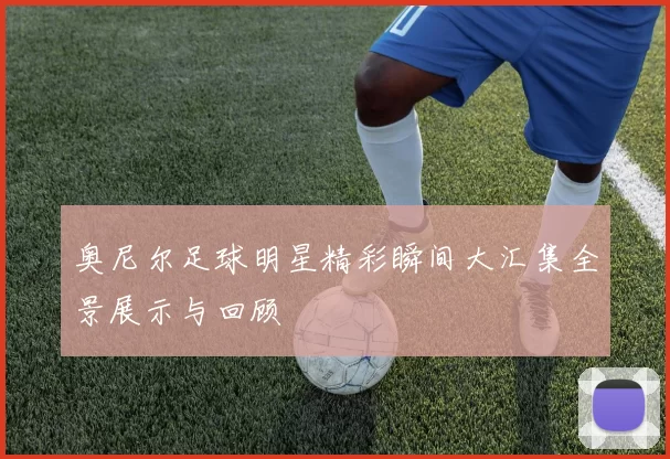 奥尼尔足球明星精彩瞬间大汇集全景展示与回顾