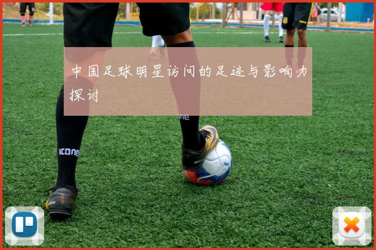 中国足球明星访问的足迹与影响力探讨