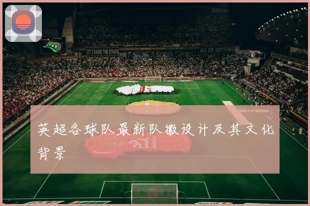 英超各球队最新队徽设计及其文化背景