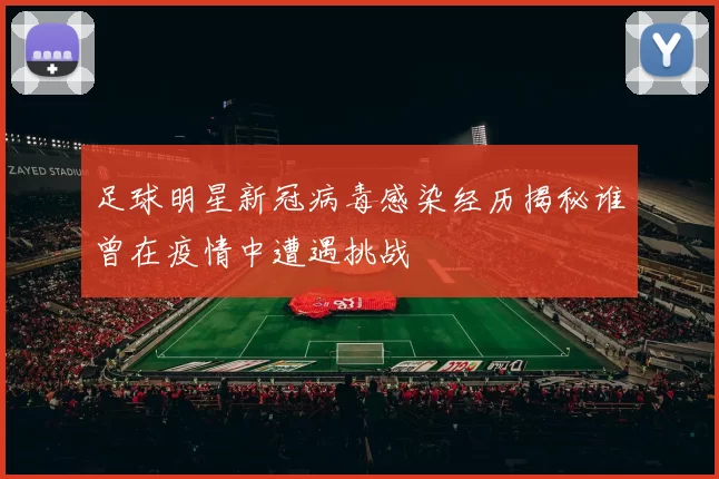 足球明星新冠病毒感染经历揭秘谁曾在疫情中遭遇挑战
