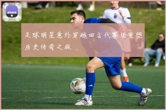 足球明星意外穿越回古代赛场重塑历史传奇之旅