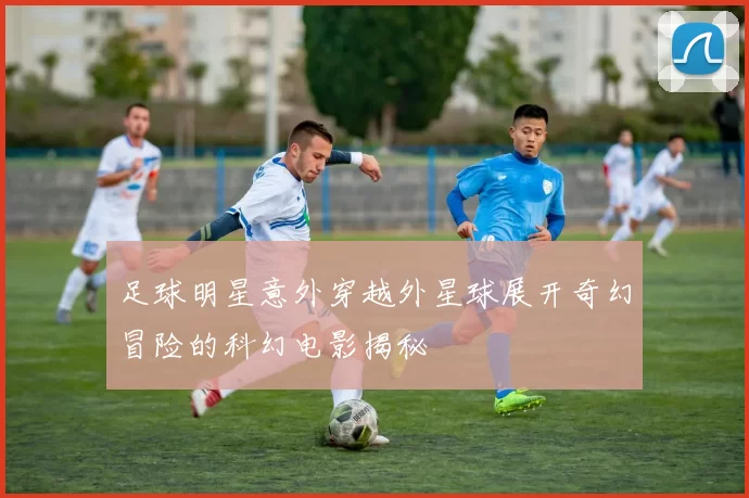 足球明星意外穿越外星球展开奇幻冒险的科幻电影揭秘
