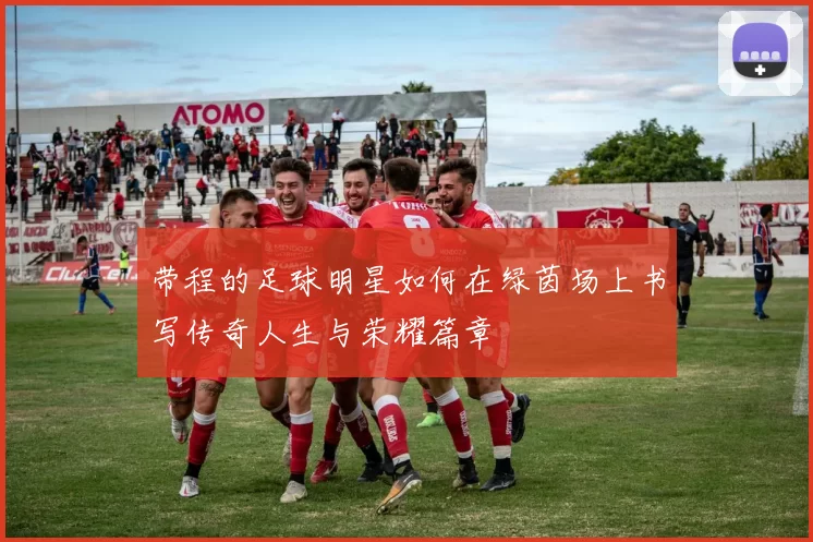 带程的足球明星如何在绿茵场上书写传奇人生与荣耀篇章