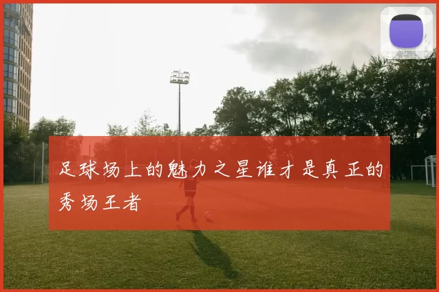足球场上的魅力之星谁才是真正的秀场王者