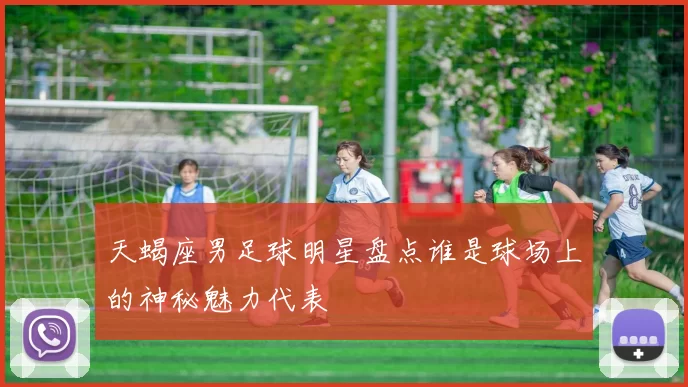 天蝎座男足球明星盘点谁是球场上的神秘魅力代表