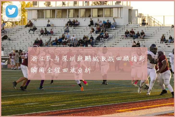 浙江队与深圳新鹏城激战回顾精彩瞬间全程回放分析