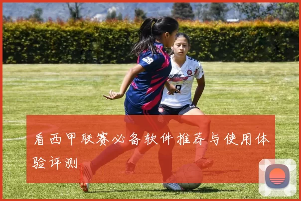 看西甲联赛必备软件推荐与使用体验评测
