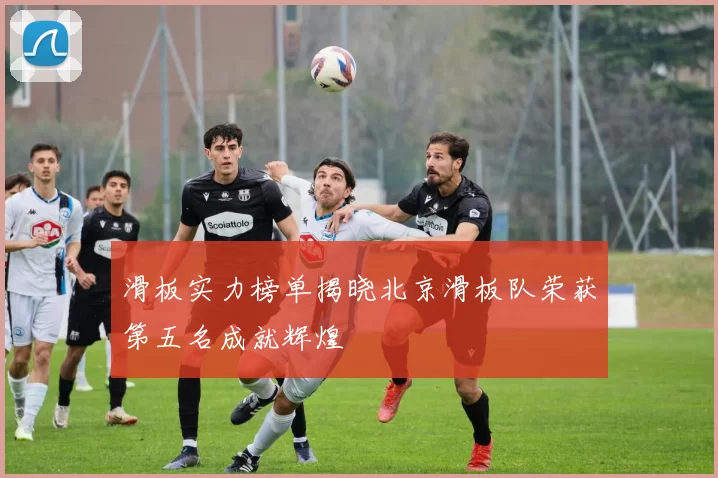 滑板实力榜单揭晓北京滑板队荣获第五名成就辉煌