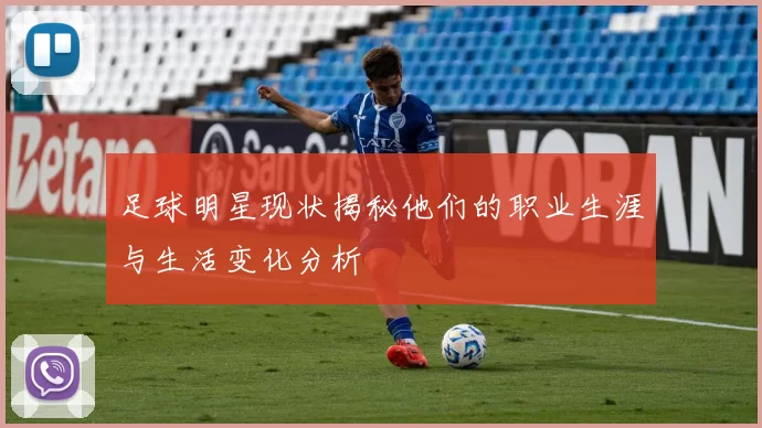 足球明星现状揭秘他们的职业生涯与生活变化分析