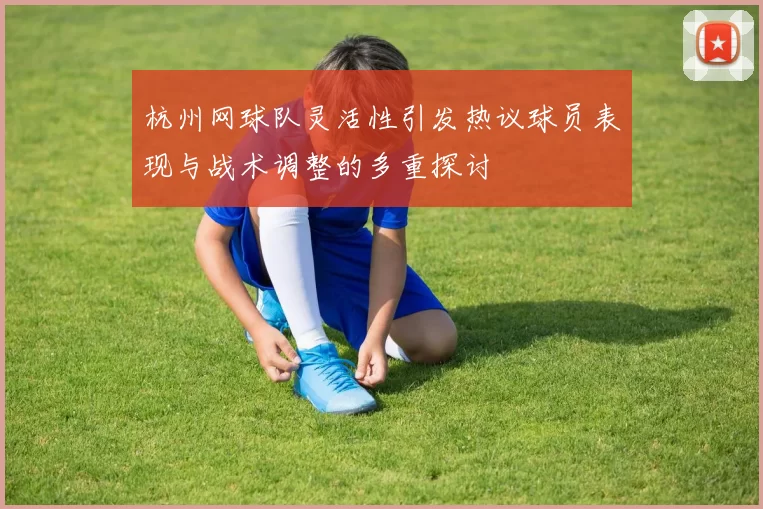 杭州网球队灵活性引发热议球员表现与战术调整的多重探讨