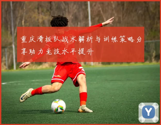 重庆滑板队战术解析与训练策略分享助力竞技水平提升