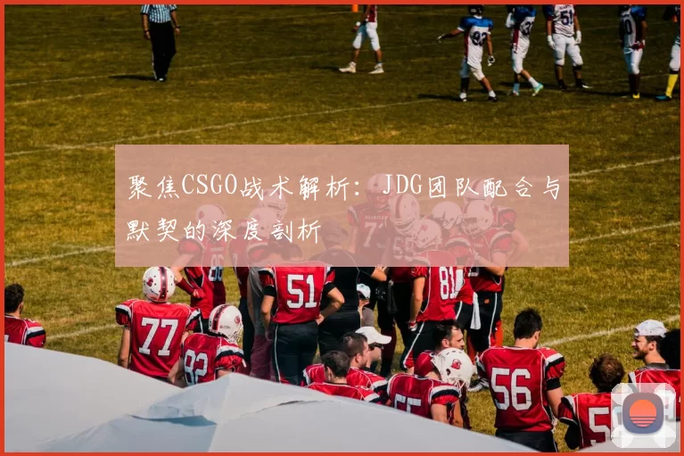 聚焦CSGO战术解析：JDG团队配合与默契的深度剖析