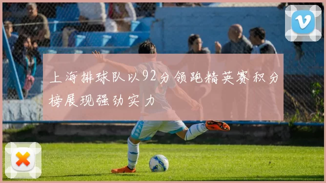 上海排球队以92分领跑精英赛积分榜展现强劲实力