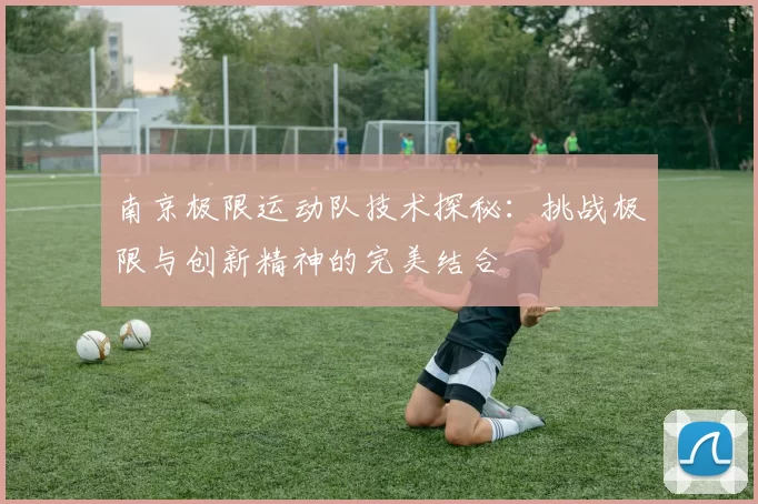 南京极限运动队技术探秘：挑战极限与创新精神的完美结合