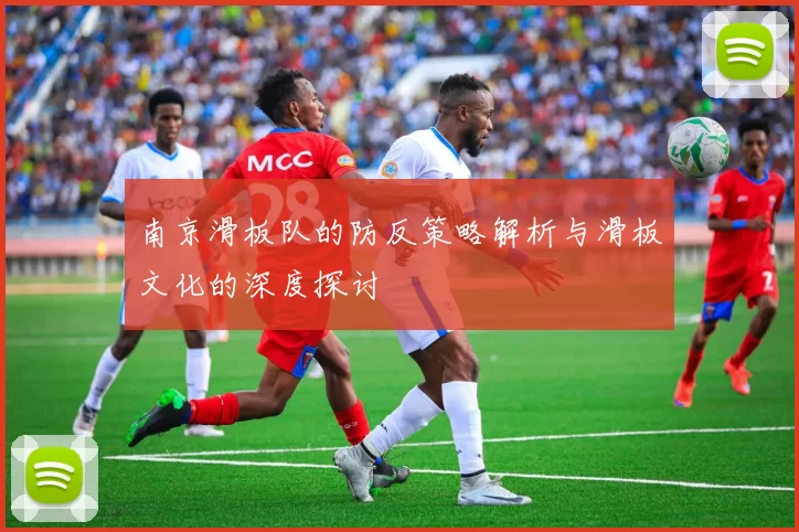 南京滑板队的防反策略解析与滑板文化的深度探讨