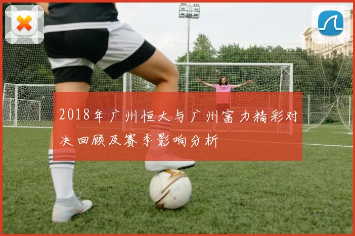 2018年广州恒大与广州富力精彩对决回顾及赛季影响分析