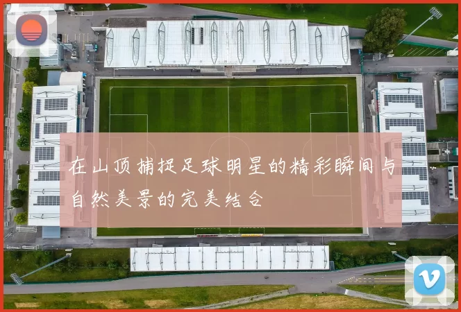 在山顶捕捉足球明星的精彩瞬间与自然美景的完美结合