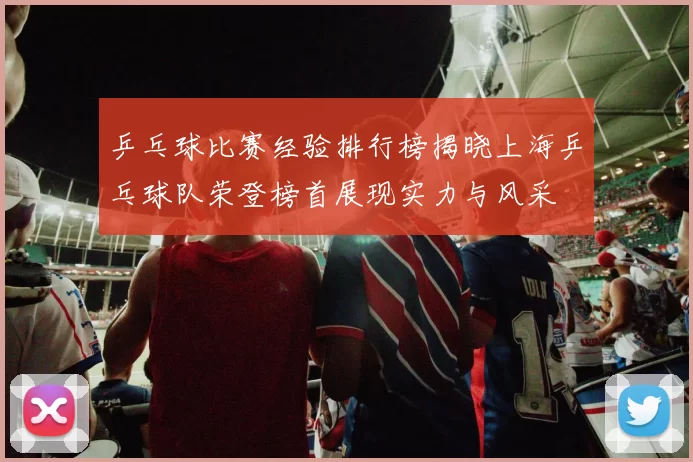 乒乓球比赛经验排行榜揭晓上海乒乓球队荣登榜首展现实力与风采