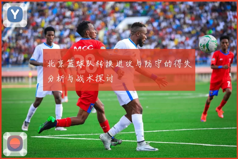 北京篮球队转换进攻与防守的得失分析与战术探讨