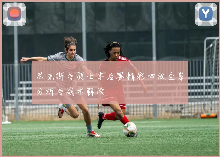尼克斯与骑士季后赛精彩回放全景分析与战术解读