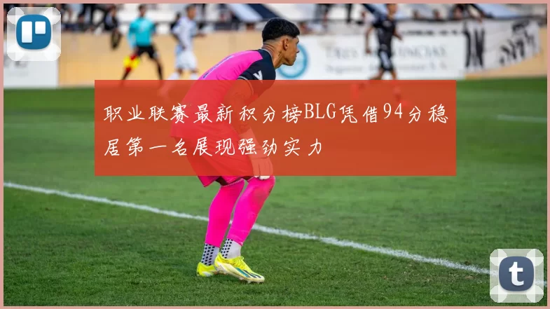 职业联赛最新积分榜BLG凭借94分稳居第一名展现强劲实力