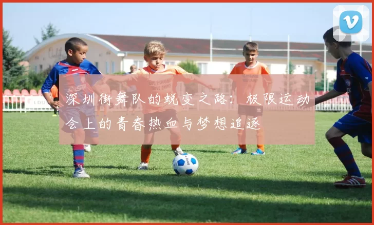 深圳街舞队的蜕变之路：极限运动会上的青春热血与梦想追逐