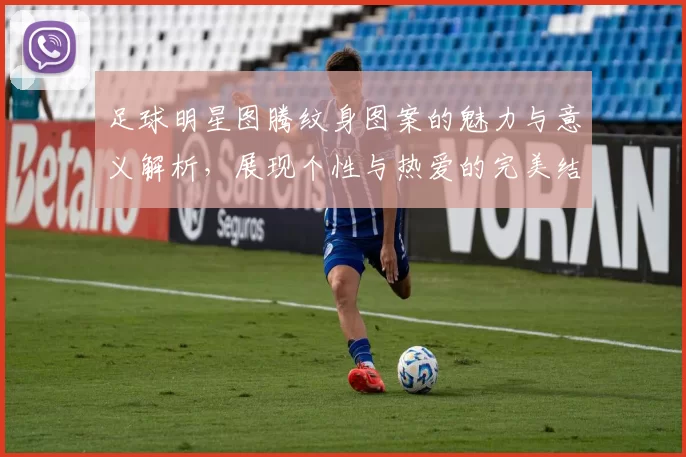 足球明星图腾纹身图案的魅力与意义解析，展现个性与热爱的完美结合