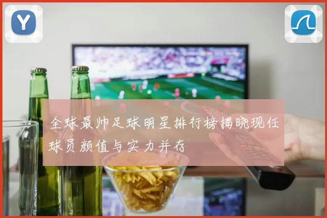全球最帅足球明星排行榜揭晓现任球员颜值与实力并存