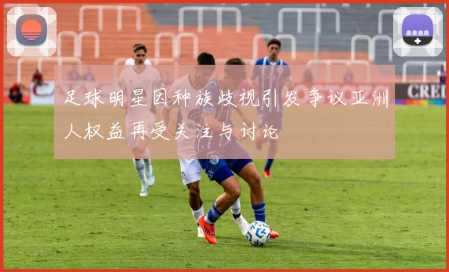 足球明星因种族歧视引发争议亚洲人权益再受关注与讨论
