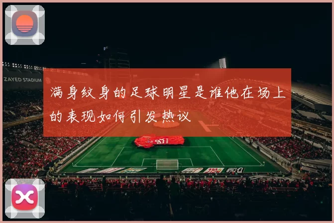 满身纹身的足球明星是谁他在场上的表现如何引发热议