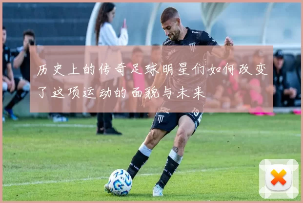 历史上的传奇足球明星们如何改变了这项运动的面貌与未来