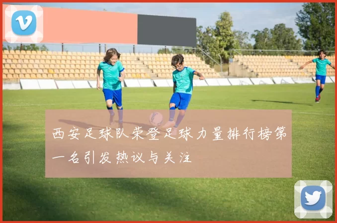西安足球队荣登足球力量排行榜第一名引发热议与关注
