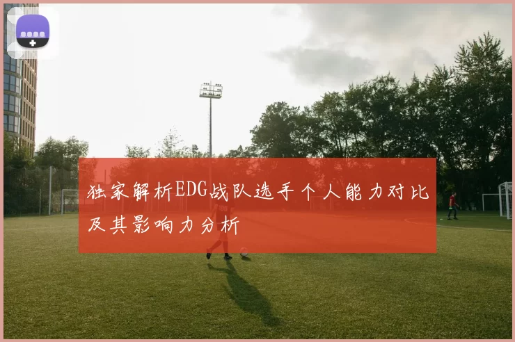 独家解析EDG战队选手个人能力对比及其影响力分析