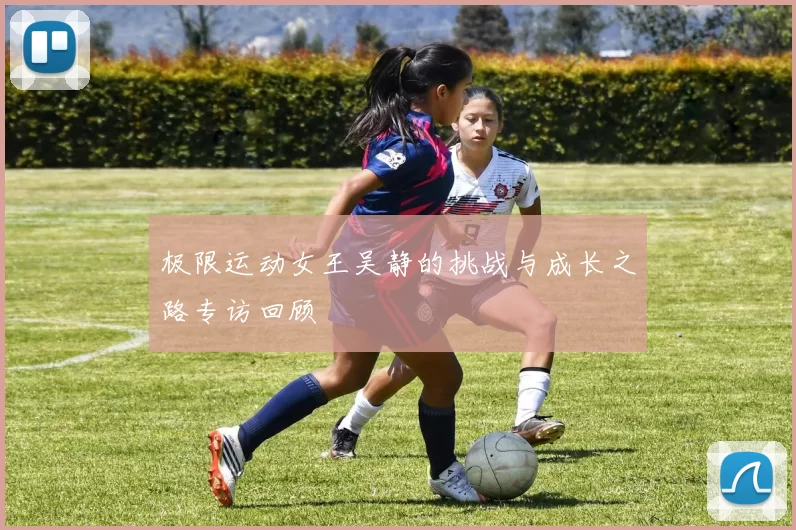 极限运动女王吴静的挑战与成长之路专访回顾