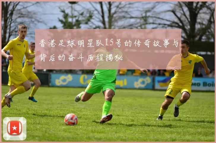 香港足球明星队15号的传奇故事与背后的奋斗历程揭秘