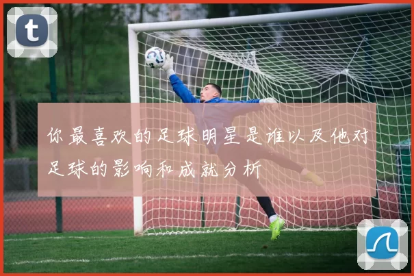 你最喜欢的足球明星是谁以及他对足球的影响和成就分析