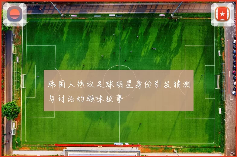 韩国人热议足球明星身份引发猜测与讨论的趣味故事