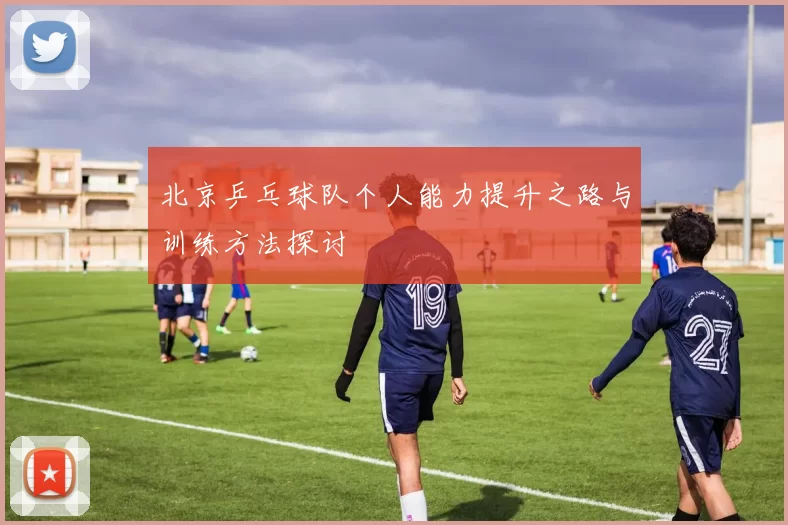 北京乒乓球队个人能力提升之路与训练方法探讨