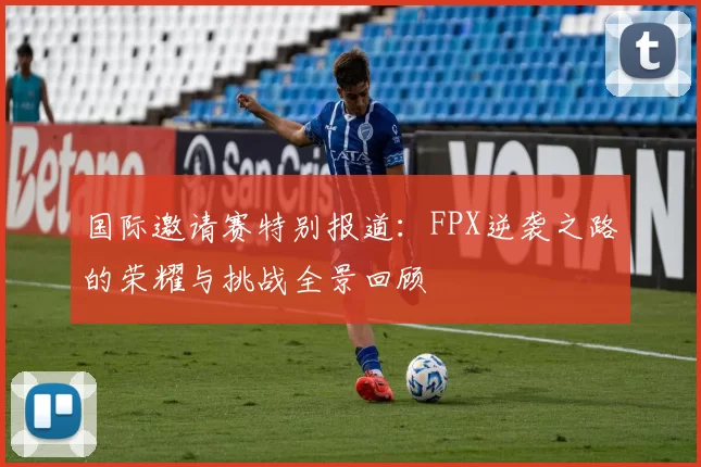 国际邀请赛特别报道：FPX逆袭之路的荣耀与挑战全景回顾