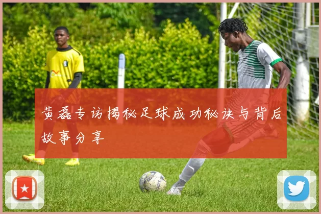 黄磊专访揭秘足球成功秘诀与背后故事分享