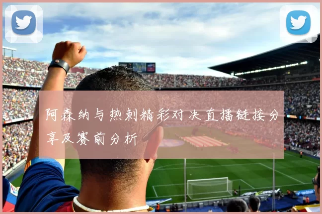 阿森纳与热刺精彩对决直播链接分享及赛前分析