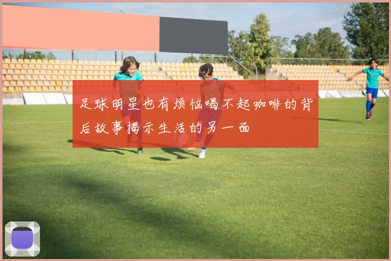 足球明星也有烦恼喝不起咖啡的背后故事揭示生活的另一面
