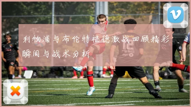 利物浦与布伦特福德激战回顾精彩瞬间与战术分析