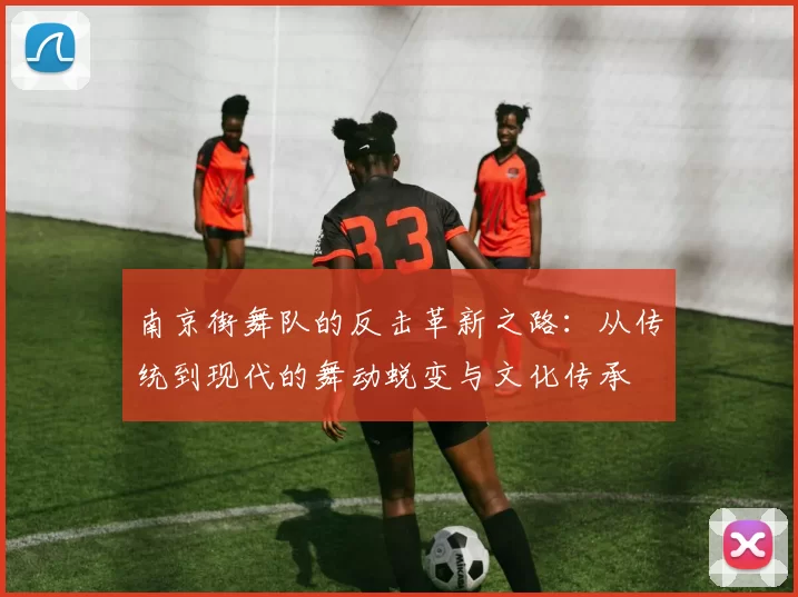 南京街舞队的反击革新之路：从传统到现代的舞动蜕变与文化传承