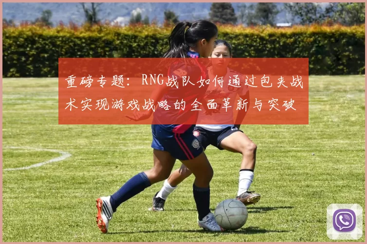 重磅专题：RNG战队如何通过包夹战术实现游戏战略的全面革新与突破